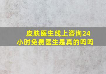 皮肤医生线上咨询24小时免费医生是真的吗吗