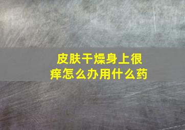 皮肤干燥身上很痒怎么办用什么药