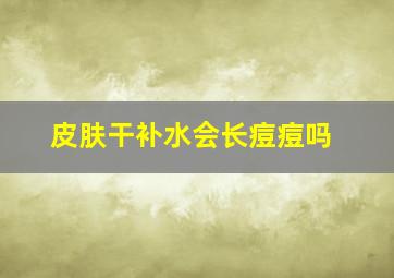 皮肤干补水会长痘痘吗