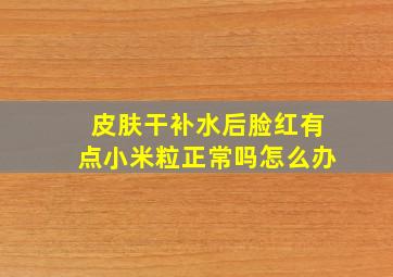 皮肤干补水后脸红有点小米粒正常吗怎么办