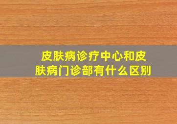 皮肤病诊疗中心和皮肤病门诊部有什么区别