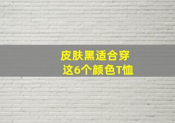 皮肤黑适合穿这6个颜色T恤