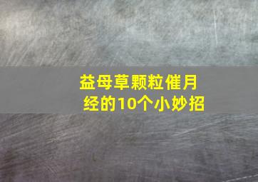 益母草颗粒催月经的10个小妙招