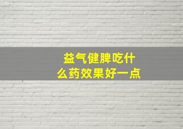 益气健脾吃什么药效果好一点