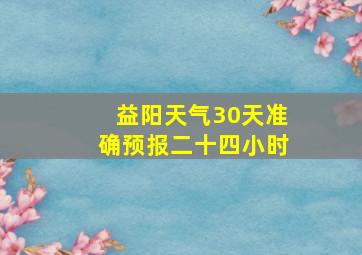 益阳天气30天准确预报二十四小时