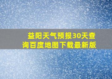 益阳天气预报30天查询百度地图下载最新版