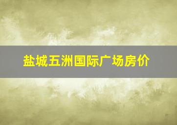 盐城五洲国际广场房价