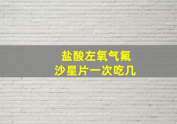 盐酸左氧气氟沙星片一次吃几