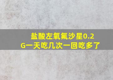 盐酸左氧氟沙星0.2G一天吃几次一回吃多了