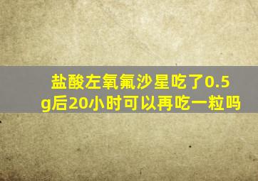 盐酸左氧氟沙星吃了0.5g后20小时可以再吃一粒吗