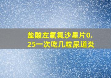 盐酸左氧氟沙星片0.25一次吃几粒尿道炎