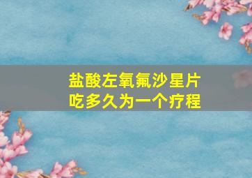 盐酸左氧氟沙星片吃多久为一个疗程