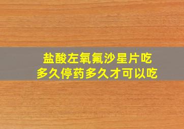 盐酸左氧氟沙星片吃多久停药多久才可以吃