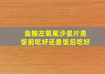 盐酸左氧氟沙星片是饭前吃好还是饭后吃好