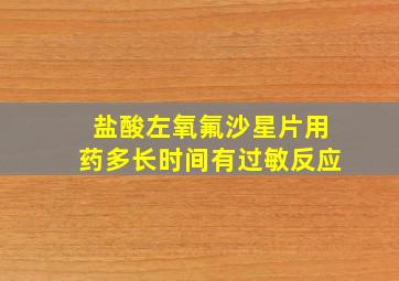 盐酸左氧氟沙星片用药多长时间有过敏反应