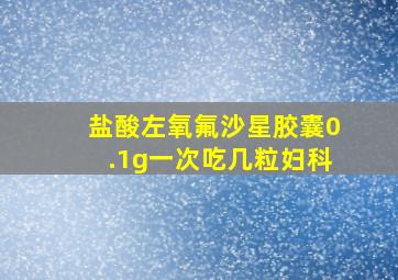 盐酸左氧氟沙星胶囊0.1g一次吃几粒妇科