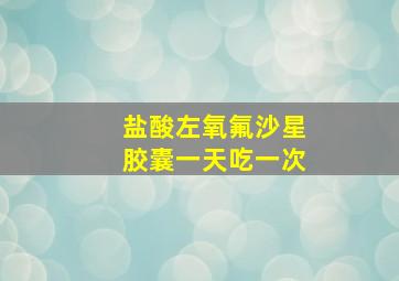 盐酸左氧氟沙星胶囊一天吃一次