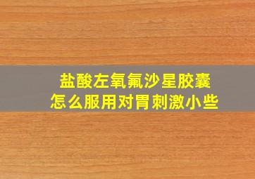 盐酸左氧氟沙星胶囊怎么服用对胃刺激小些