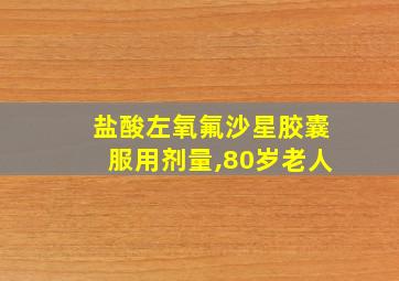 盐酸左氧氟沙星胶囊服用剂量,80岁老人