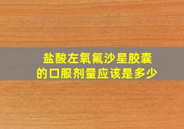 盐酸左氧氟沙星胶囊的口服剂量应该是多少