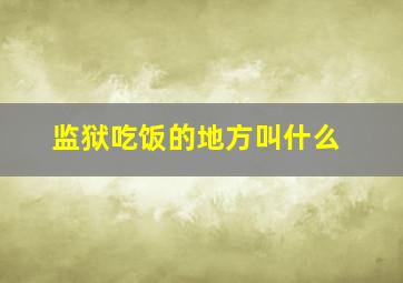 监狱吃饭的地方叫什么