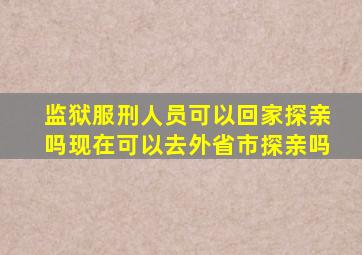 监狱服刑人员可以回家探亲吗现在可以去外省市探亲吗