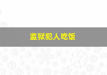 监狱犯人吃饭