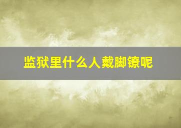 监狱里什么人戴脚镣呢