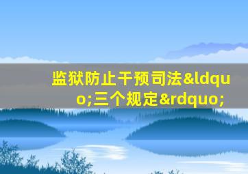 监狱防止干预司法“三个规定”