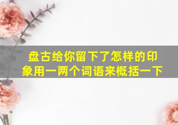 盘古给你留下了怎样的印象用一两个词语来概括一下