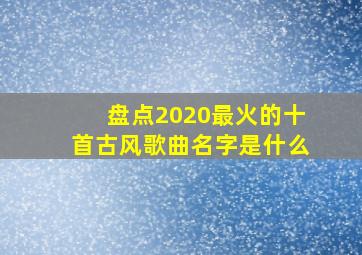 盘点2020最火的十首古风歌曲名字是什么