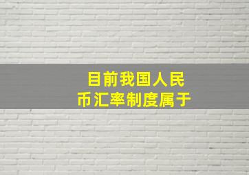 目前我国人民币汇率制度属于