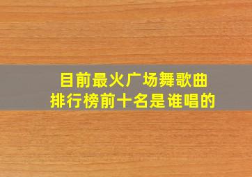 目前最火广场舞歌曲排行榜前十名是谁唱的