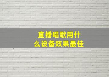 直播唱歌用什么设备效果最佳