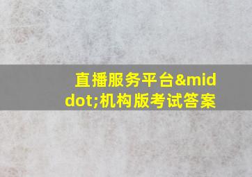 直播服务平台·机构版考试答案