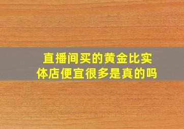 直播间买的黄金比实体店便宜很多是真的吗