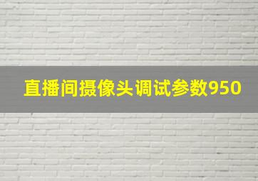 直播间摄像头调试参数950