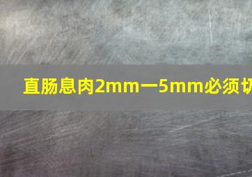 直肠息肉2mm一5mm必须切除