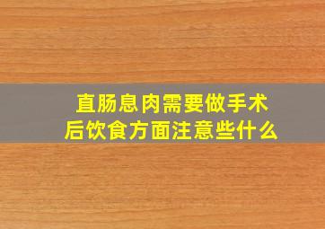 直肠息肉需要做手术后饮食方面注意些什么