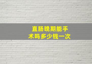 直肠晚期能手术吗多少钱一次