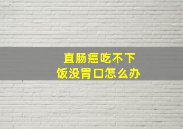 直肠癌吃不下饭没胃口怎么办