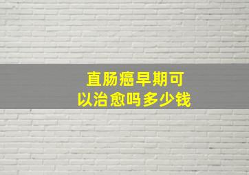 直肠癌早期可以治愈吗多少钱