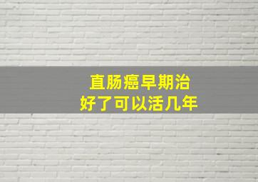 直肠癌早期治好了可以活几年