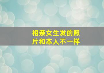 相亲女生发的照片和本人不一样