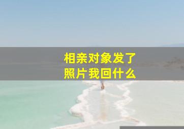 相亲对象发了照片我回什么