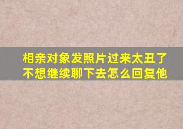 相亲对象发照片过来太丑了不想继续聊下去怎么回复他