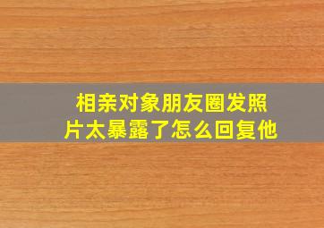 相亲对象朋友圈发照片太暴露了怎么回复他