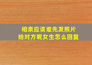 相亲应该谁先发照片给对方呢女生怎么回复