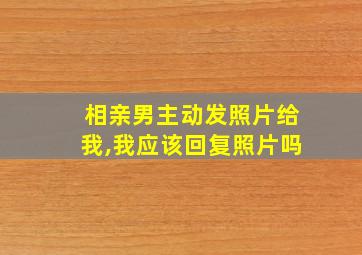 相亲男主动发照片给我,我应该回复照片吗