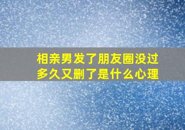 相亲男发了朋友圈没过多久又删了是什么心理